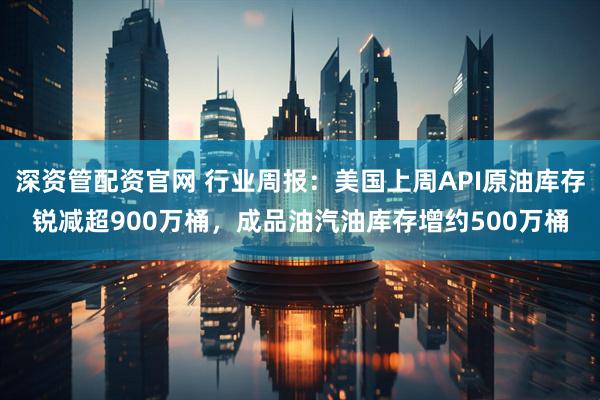 深资管配资官网 行业周报：美国上周API原油库存锐减超900万桶，成品油汽油库存增约500万桶