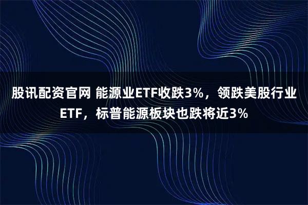 股讯配资官网 能源业ETF收跌3%，领跌美股行业ETF，标普能源板块也跌将近3%