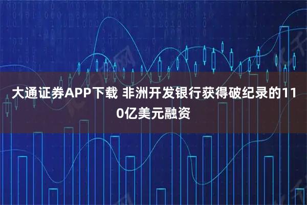 大通证券APP下载 非洲开发银行获得破纪录的110亿美元融资