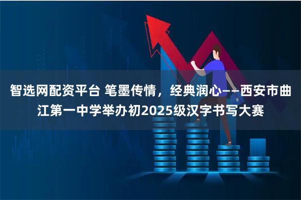 智选网配资平台 笔墨传情，经典润心——西安市曲江第一中学举办初2025级汉字书写大赛
