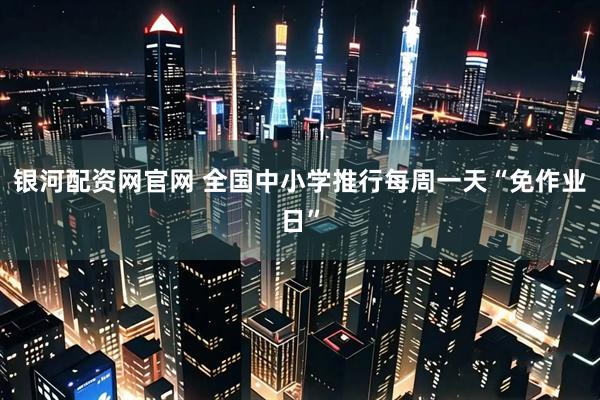银河配资网官网 全国中小学推行每周一天“免作业日”