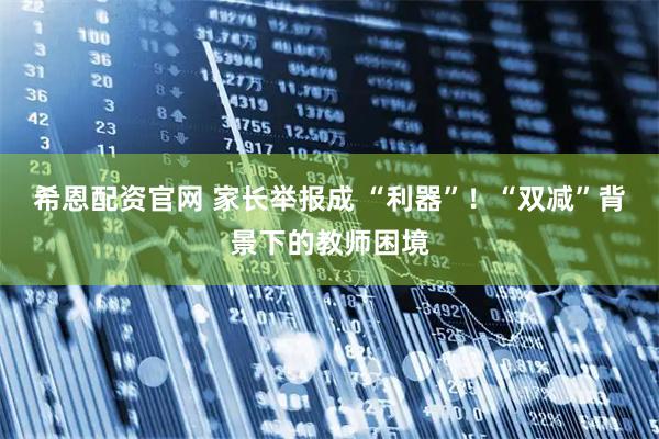 希恩配资官网 家长举报成 “利器”！“双减”背景下的教师困境