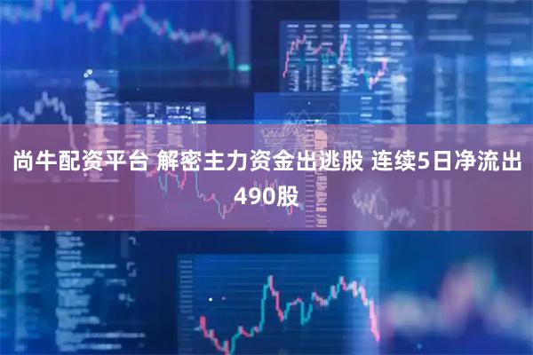 尚牛配资平台 解密主力资金出逃股 连续5日净流出490股