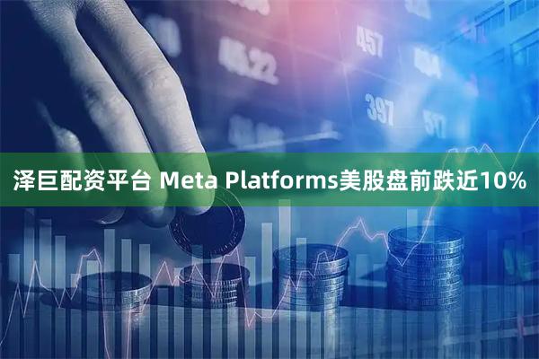 泽巨配资平台 Meta Platforms美股盘前跌近10%