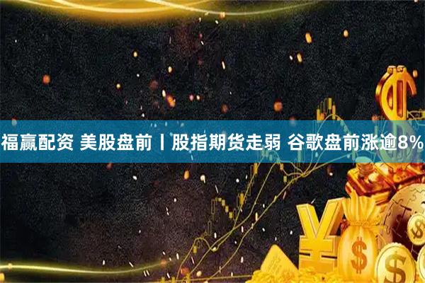 福赢配资 美股盘前丨股指期货走弱 谷歌盘前涨逾8%