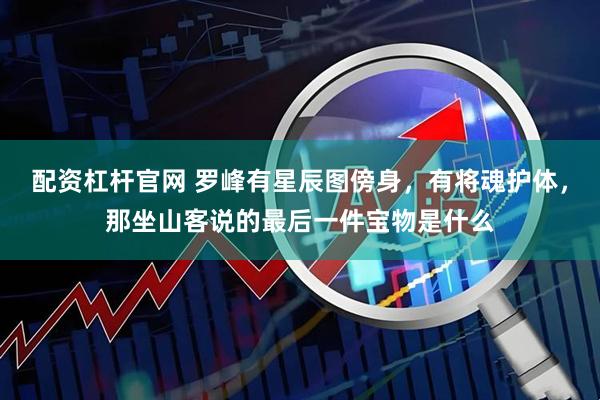 配资杠杆官网 罗峰有星辰图傍身，有将魂护体，那坐山客说的最后一件宝物是什么