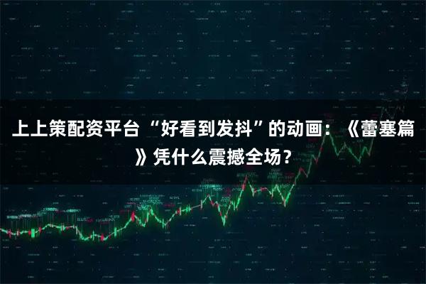 上上策配资平台 “好看到发抖”的动画：《蕾塞篇》凭什么震撼全场？