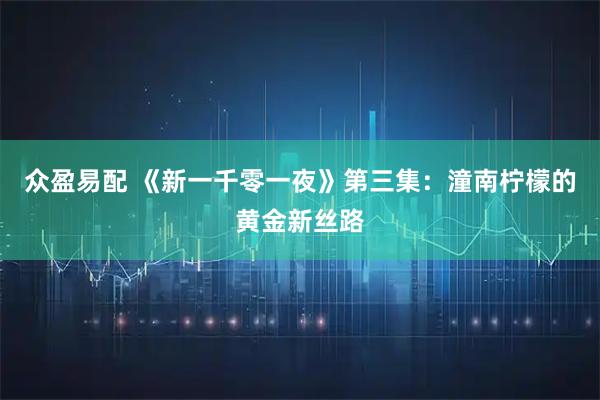 众盈易配 《新一千零一夜》第三集：潼南柠檬的黄金新丝路