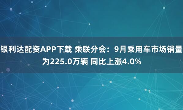 银利达配资APP下载 乘联分会：9月乘用车市场销量为225.0万辆 同比上涨4.0%