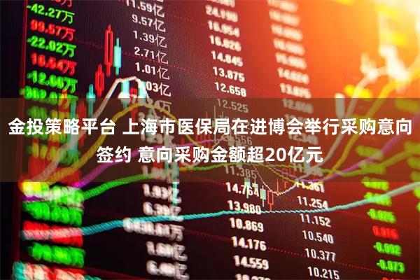 金投策略平台 上海市医保局在进博会举行采购意向签约 意向采购金额超20亿元