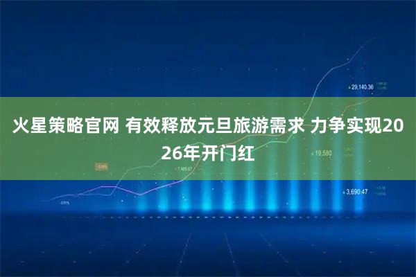火星策略官网 有效释放元旦旅游需求 力争实现2026年开门红