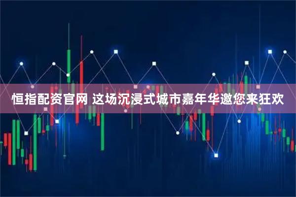 恒指配资官网 这场沉浸式城市嘉年华邀您来狂欢