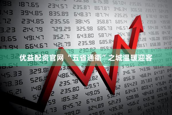 优益配资官网 “五省通衢”之城温暖迎客