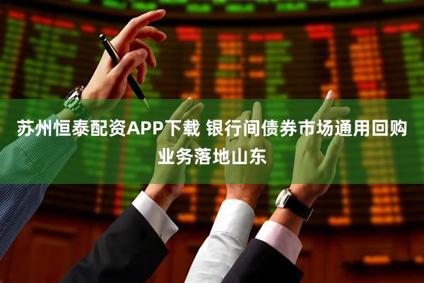 苏州恒泰配资APP下载 银行间债券市场通用回购业务落地山东
