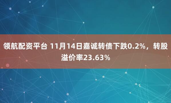 领航配资平台 11月14日嘉诚转债下跌0.2%，转股溢价率23.63%