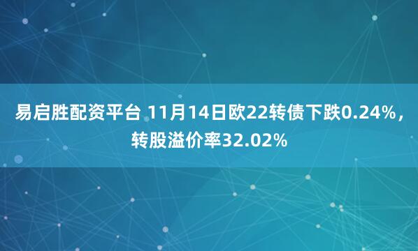 易启胜配资平台 11月14日欧22转债下跌0.24%，转股溢价率32.02%
