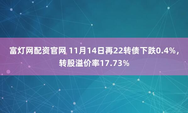 富灯网配资官网 11月14日再22转债下跌0.4%，转股溢价率17.73%