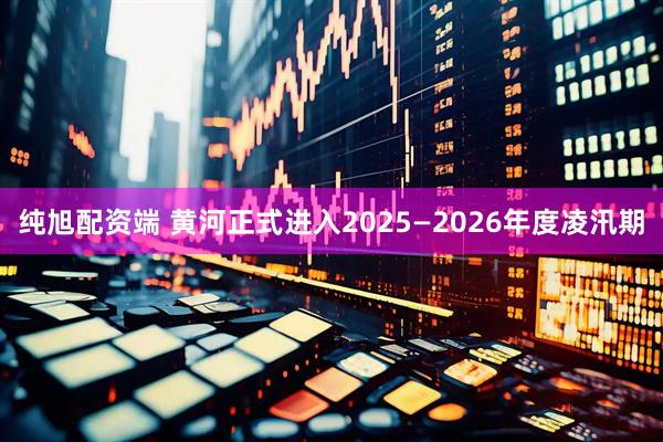 纯旭配资端 黄河正式进入2025—2026年度凌汛期