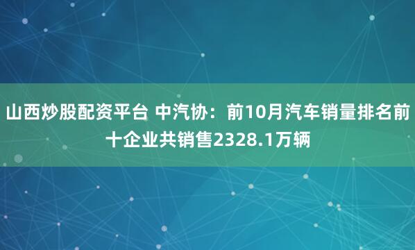 山西炒股配资平台 中汽协：前10月汽车销量排名前十企业共销售2328.1万辆