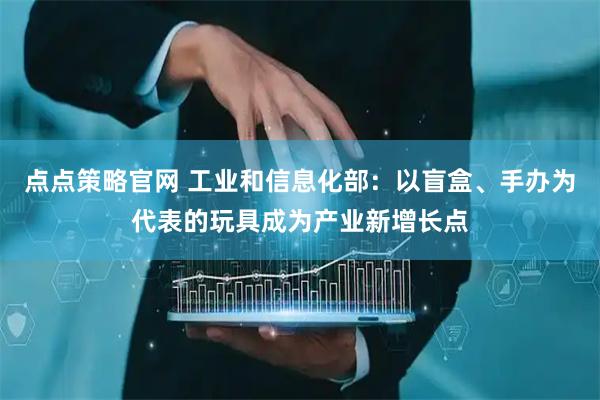 点点策略官网 工业和信息化部：以盲盒、手办为代表的玩具成为产业新增长点