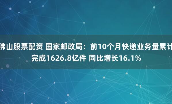 佛山股票配资 国家邮政局：前10个月快递业务量累计完成1626.8亿件 同比增长16.1%