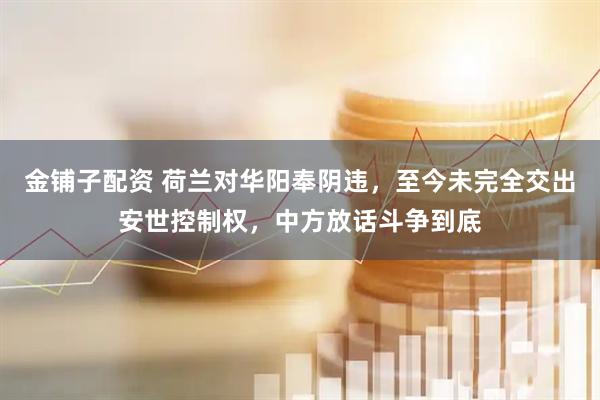 金铺子配资 荷兰对华阳奉阴违，至今未完全交出安世控制权，中方放话斗争到底