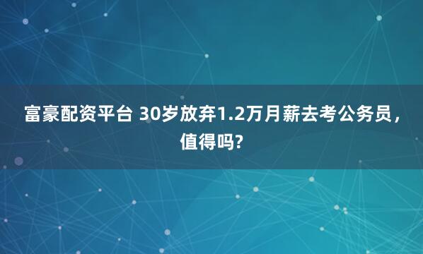 富豪配资平台 30岁放弃1.2万月薪去考公务员，值得吗?