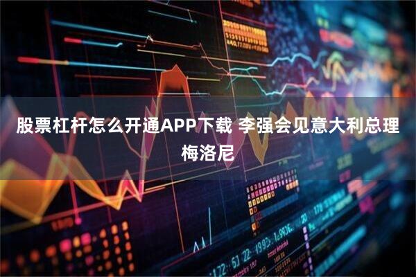 股票杠杆怎么开通APP下载 李强会见意大利总理梅洛尼