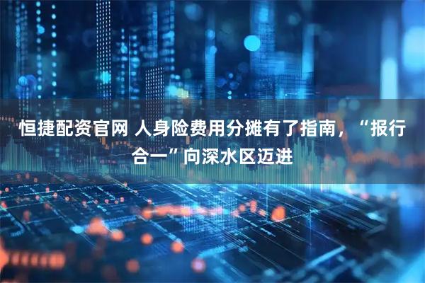恒捷配资官网 人身险费用分摊有了指南，“报行合一”向深水区迈进