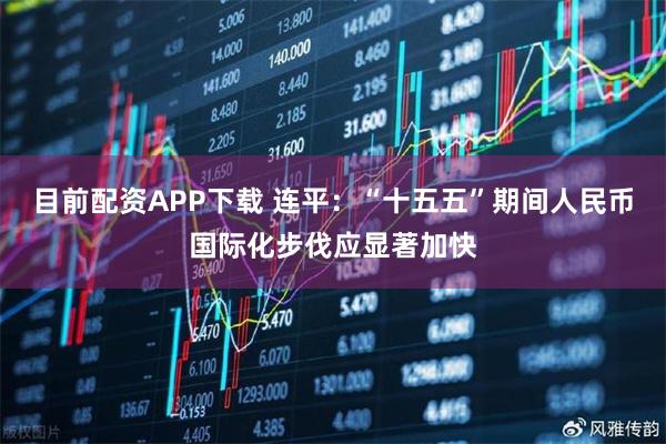 目前配资APP下载 连平：“十五五”期间人民币国际化步伐应显著加快