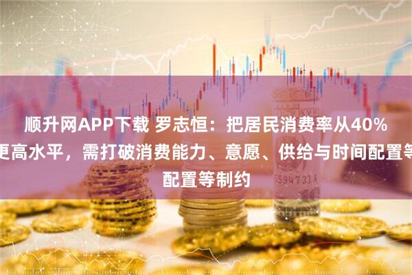 顺升网APP下载 罗志恒：把居民消费率从40%推向更高水平，需打破消费能力、意愿、供给与时间配置等制约