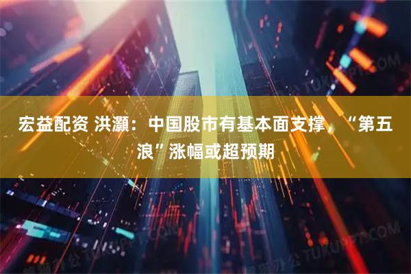 宏益配资 洪灝：中国股市有基本面支撑，“第五浪”涨幅或超预期