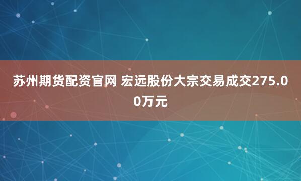 苏州期货配资官网 宏远股份大宗交易成交275.00万元