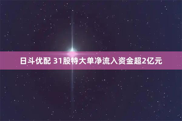 日斗优配 31股特大单净流入资金超2亿元