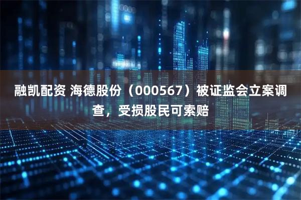 融凯配资 海德股份（000567）被证监会立案调查，受损股民可索赔