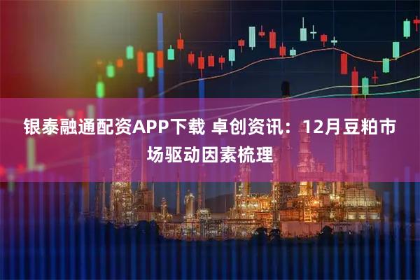 银泰融通配资APP下载 卓创资讯：12月豆粕市场驱动因素梳理