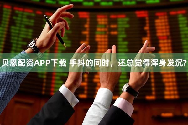 贝恩配资APP下载 手抖的同时，还总觉得浑身发沉?