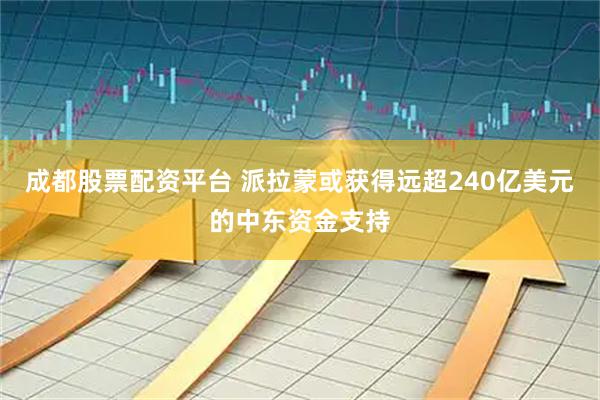 成都股票配资平台 派拉蒙或获得远超240亿美元的中东资金支持