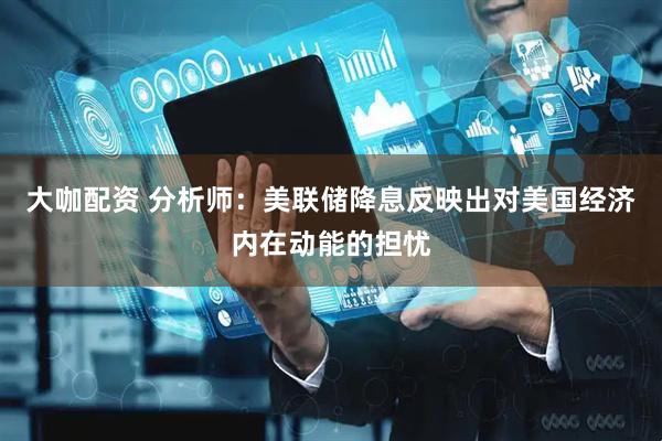 大咖配资 分析师：美联储降息反映出对美国经济内在动能的担忧
