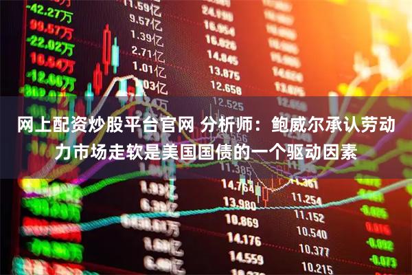 网上配资炒股平台官网 分析师：鲍威尔承认劳动力市场走软是美国国债的一个驱动因素