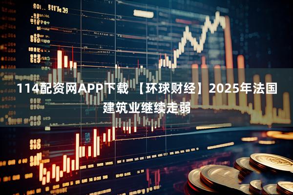 114配资网APP下载 【环球财经】2025年法国建筑业继续走弱