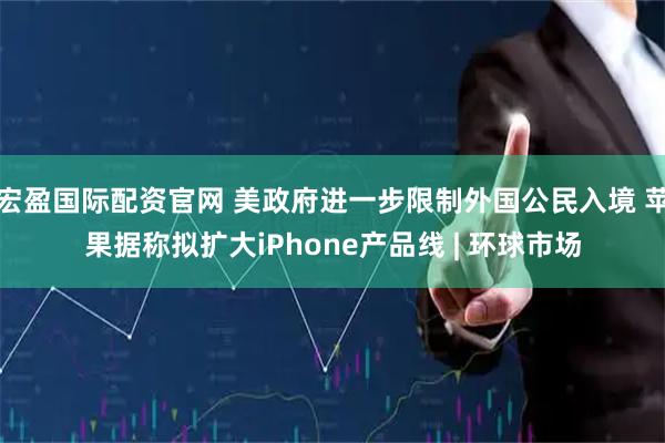 宏盈国际配资官网 美政府进一步限制外国公民入境 苹果据称拟扩大iPhone产品线 | 环球市场