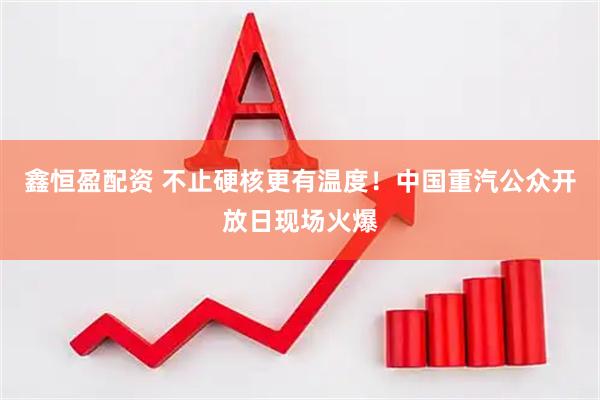 鑫恒盈配资 不止硬核更有温度！中国重汽公众开放日现场火爆