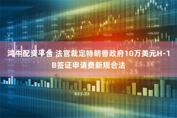 鸿牛配资平台 法官裁定特朗普政府10万美元H-1B签证申请费新规合法