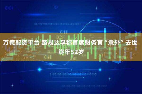 万德配资平台 路易达孚称首席财务官“意外”去世 终年52岁