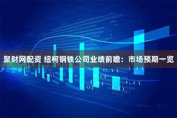 聚财网配资 纽柯钢铁公司业绩前瞻：市场预期一览