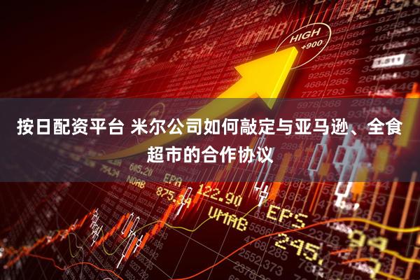 按日配资平台 米尔公司如何敲定与亚马逊、全食超市的合作协议