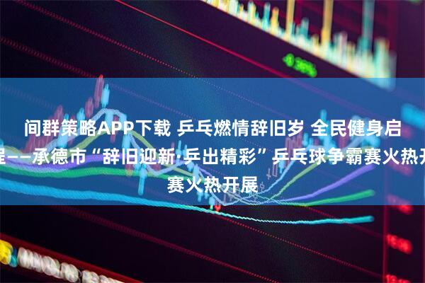 间群策略APP下载 乒乓燃情辞旧岁 全民健身启新程——承德市“辞旧迎新·乒出精彩”乒乓球争霸赛火热开展