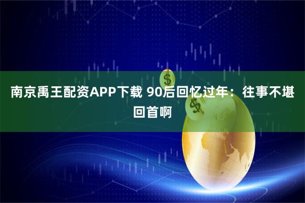 南京禹王配资APP下载 90后回忆过年：往事不堪回首啊