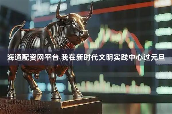 海通配资网平台 我在新时代文明实践中心过元旦